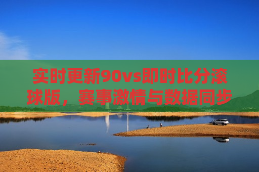 实时更新90vs即时比分滚球版，赛事 *** 与数据同步，实时更新赛事比分涉嫌违法犯罪？滚球版背后的风险揭秘  第1张