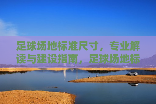 足球场地标准尺寸，专业解读与建设指南，足球场地标准尺寸解析与建设指南，足球场地标准尺寸解析与建设实用指南  第1张