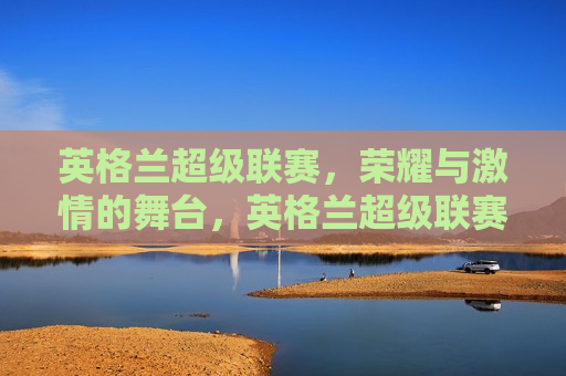 英格兰超级联赛，荣耀与 *** 的舞台，英格兰超级联赛，荣耀 *** 的舞台，英格兰超级联赛，荣耀 *** 的竞技殿堂  第1张
