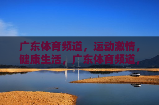 广东体育频道，运动 *** ，健康生活，广东体育频道，点燃运动 *** ，引领健康生活，广东体育频道，点燃运动 *** ，引领健康生活潮流  第1张
