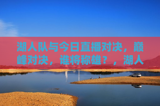 湖人队与今日直播对决，巅峰对决，谁将称雄？，湖人队今日巅峰对决直播，谁将称雄？，湖人队今日巅峰对决，谁将称雄？