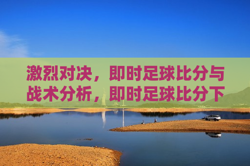 激烈对决，即时足球比分与战术分析，即时足球比分下的战术对决分析，即时足球比分下的战术对决，激烈对决与战术解析