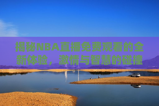 揭秘NBA直播免费观看的全新体验， *** 与智慧的碰撞，揭秘NBA直播新体验， *** 与智慧的融合，揭秘NBA直播新体验， *** 与智慧的完美融合  第1张