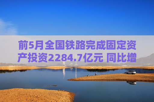 前5月全国铁路完成固定资产投资2284.7亿元 同比增长10.8%  第1张