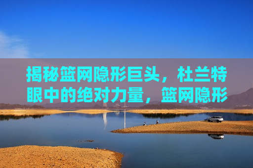 揭秘篮网隐形巨头，杜兰特眼中的绝对力量，篮网隐形巨头揭秘，杜兰特心中的绝对力量  第1张