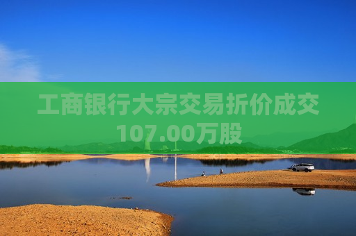 工商银行大宗交易折价成交107.00万股
