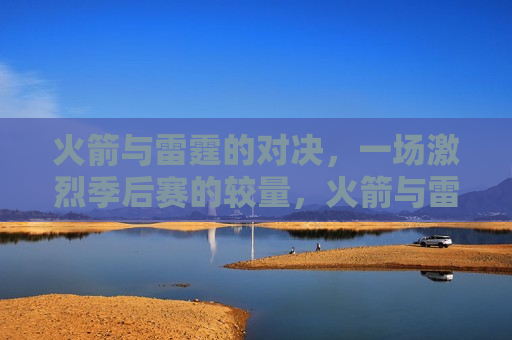 火箭与雷霆的对决，一场激烈季后赛的较量，火箭与雷霆季后赛对决，激烈较量开启，火箭与雷霆季后赛对决，激烈较量即将开启  第1张