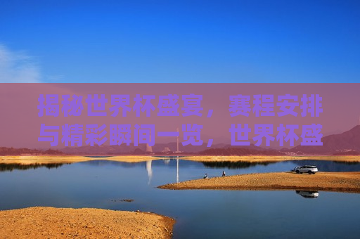 揭秘世界杯盛宴，赛程安排与精彩瞬间一览，世界杯盛宴揭秘，赛程安排与精彩瞬间全览，世界杯盛宴揭秘，赛程安排与精彩瞬间全览  第1张