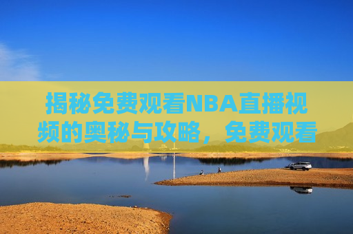 揭秘免费观看NBA直播视频的奥秘与攻略，免费观看NBA直播视频的终极攻略，揭秘免费观看NBA直播视频的终极攻略
