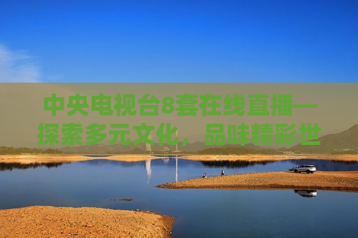 中央电视台8套在线直播—探索多元文化，品味精彩世界，探索多元文化，品味精彩世界——中央电视台8套在线直播，中央电视台8套在线直播，探索多元文化，品味世界精彩  第1张