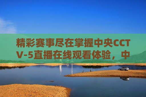 精彩赛事尽在掌握中央CCTV-5直播在线观看体验，中央CCTV-5直播，精彩赛事在线观看体验，中央CCTV-5直播，精彩赛事在线观看体验