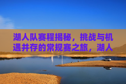 湖人队赛程揭秘，挑战与机遇并存的常规赛之旅，湖人队常规赛之旅，挑战与机遇的交织，湖人队常规赛之旅，挑战与机遇的交织