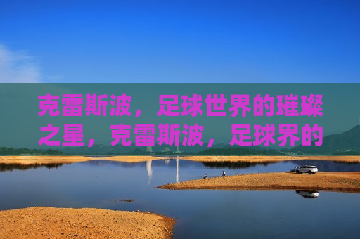 克雷斯波，足球世界的璀璨之星，克雷斯波，足球界的耀眼之星