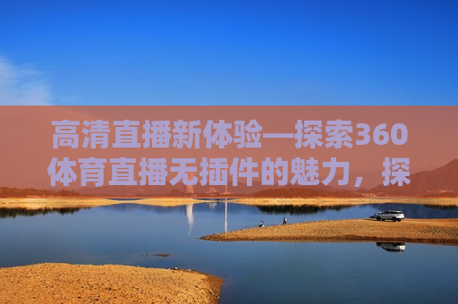 高清直播新体验—探索360体育直播无插件的魅力，探索高清直播新体验，360体育直播无插件的魅力，探索高清直播新体验，360体育直播无插件的魅力  第1张