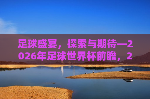 足球盛宴，探索与期待—2026年足球世界杯前瞻，2026年足球世界杯前瞻，足球盛宴，探索与期待，探索未知，足球盛宴与即将到来的世界杯挑战  第1张