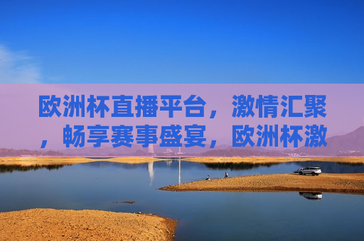 欧洲杯直播平台， *** 汇聚，畅享赛事盛宴，欧洲杯 *** 盛宴，畅享赛事直播，欧洲杯 *** 盛宴，畅享赛事直播， *** 汇聚欧洲杯  第1张