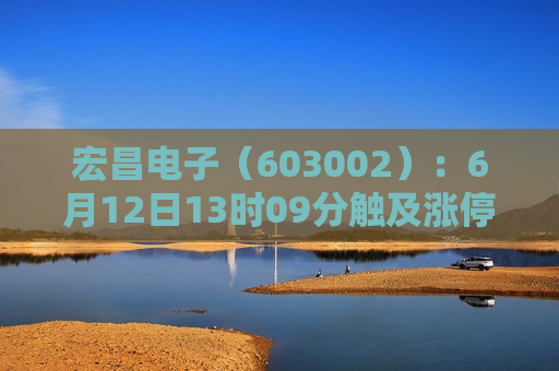 宏昌电子（603002）：6月12日13时09分触及涨停板