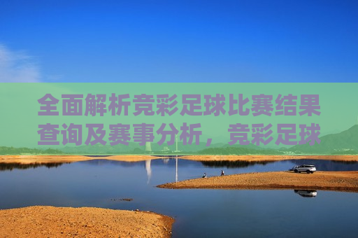 全面解析竞彩足球比赛结果查询及赛事分析，竞彩足球比赛结果查询与赛事分析全解析  第1张