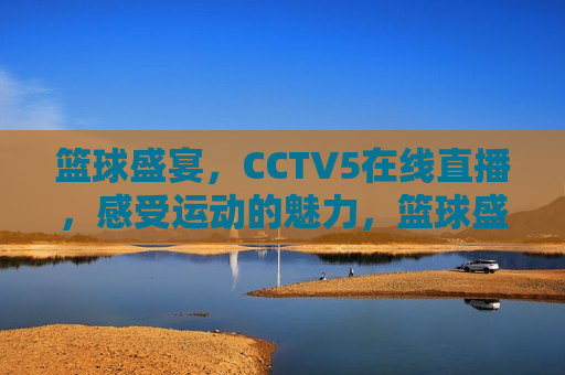 篮球盛宴，CCTV5在线直播，感受运动的魅力，篮球盛宴盛宴开启，CCTV5在线直播，领略运动魅力，篮球盛宴开启，CCTV5在线直播领略运动魅力