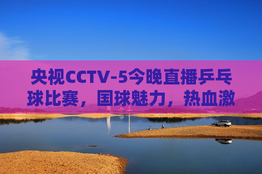 央视CCTV-5今晚直播乒乓球比赛，国球魅力，热血激战，央视CCTV-5今晚直播，国球热血激战，乒乓球比赛精彩呈现，央视CCTV-5今晚直播，国球热血激战，乒乓球比赛精彩呈现  第1张