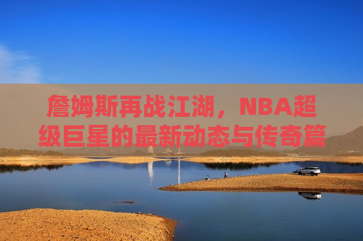 詹姆斯再战江湖，NBA超级巨星的最新动态与传奇篇章，詹姆斯再战江湖，NBA超级巨星的传奇篇章，詹姆斯再战江湖，NBA超级巨星的最新传奇篇章