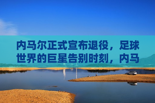 内马尔正式宣布退役，足球世界的巨星告别时刻，内马尔告别足球舞台，巨星落幕时刻，内马尔告别足球舞台，巨星落幕时刻  第1张