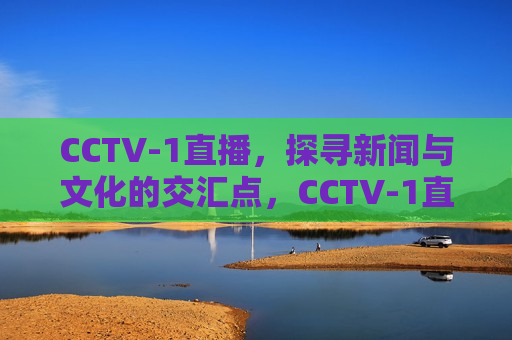 CCTV-1直播，探寻新闻与文化的交汇点，CCTV-1直播探寻，新闻与文化的交汇点，CCTV-1直播探寻新闻与文化交汇点  第1张