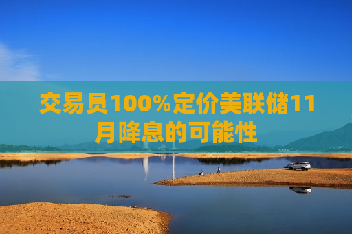 交易员100%定价美联储11月降息的可能性