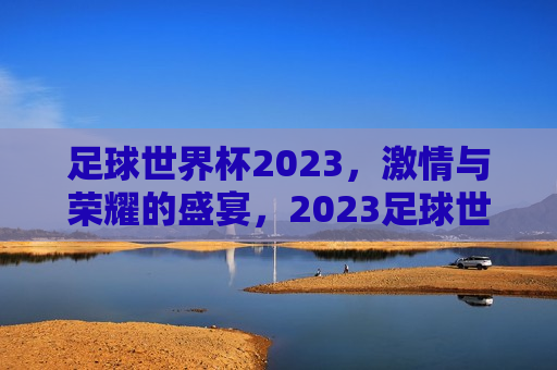 足球世界杯2023， *** 与荣耀的盛宴，2023足球世界杯， *** 与荣耀的终极较量，2023足球世界杯， *** 与荣耀的终极较量