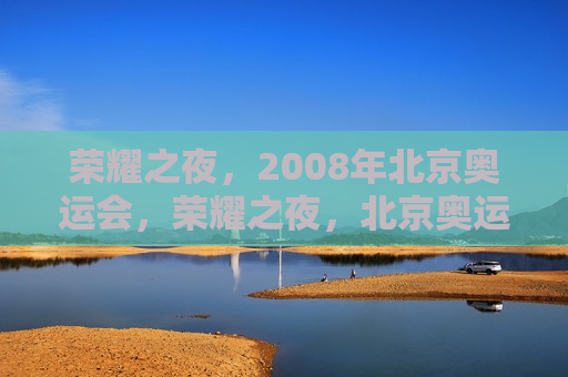 荣耀之夜，2008年北京奥运会，荣耀之夜，北京奥运会盛典，北京奥运会盛典之夜，荣耀之夜