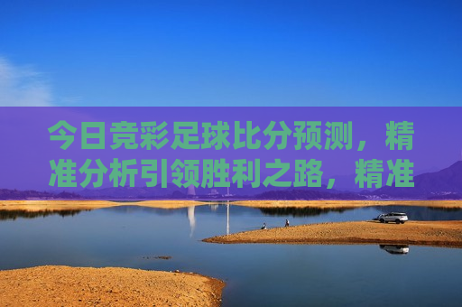 今日竞彩足球比分预测，精准分析引领胜利之路，精准预测今日足球比分，引领胜利之路