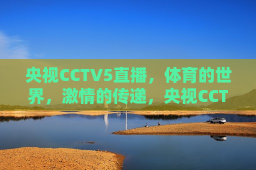 央视CCTV5直播，体育的世界， *** 的传递，央视CCTV5直播，体育 *** ，传递不息，央视CCTV5直播，体育 *** ，传递不息的 *** 