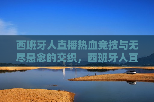 西班牙人直播热血竞技与无尽悬念的交织，西班牙人直播，热血竞技与悬念交织的时刻，西班牙人直播，热血竞技与悬念交织的时刻