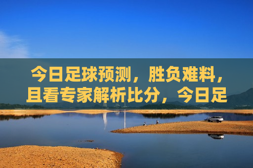今日足球预测，胜负难料，且看专家解析比分，今日足球赛事预测，专家解析助您洞悉胜败，今日足球赛事预测，专家解析助您洞悉胜败难料的比赛  第1张