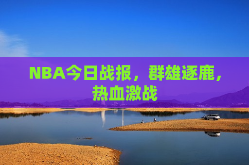 NBA今日战报，群雄逐鹿，热血激战