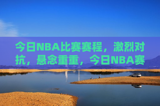 今日NBA比赛赛程，激烈对抗，悬念重重，今日NBA赛事激烈对抗，悬念不断，今日NBA赛事激烈对抗，悬念重重引爆眼球