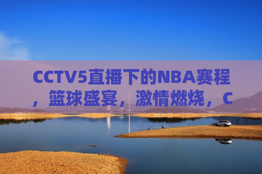 CCTV5直播下的NBA赛程，篮球盛宴， *** 燃烧，CCTV5直播，篮球盛宴， *** 燃烧之夜，CCTV5直播之夜，篮球盛宴， *** 燃烧