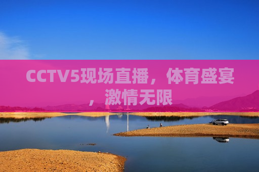 CCTV5现场直播，体育盛宴， *** 无限
