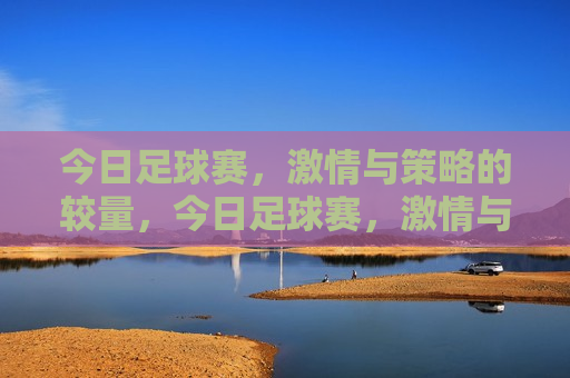 今日足球赛， *** 与策略的较量，今日足球赛， *** 与策略的巅峰对决，今日足球赛， *** 与策略的巅峰对决  第1张