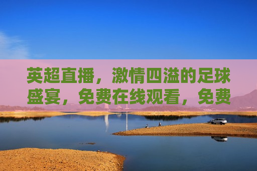 英超直播， *** 四溢的足球盛宴，免费在线观看，免费观看，英超直播， *** 四溢的足球盛宴，英超直播， *** 四溢的足球盛宴，免费在线观看  第1张
