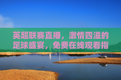 英超联赛直播， *** 四溢的足球盛宴，免费在线观看指南，英超联赛在线直播，免费观看 *** 足球盛宴的指南，免费观看英超联赛在线直播， *** 四溢的足球盛宴指南