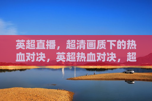 英超直播，超清画质下的热血对决，英超热血对决，超清画质下的 *** 碰撞，英超热血对决，超清画质下的 *** 碰撞与热血胜利  第1张