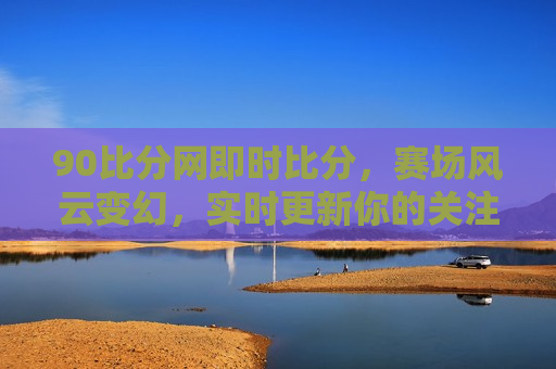 90比分网即时比分，赛场风云变幻，实时更新你的关注焦点，90比分网，赛场风云实时更新，你的关注焦点，90比分网，赛场风云，实时更新关注焦点