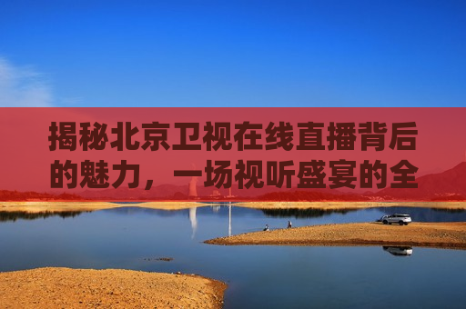 揭秘北京卫视在线直播背后的魅力，一场视听盛宴的全方位解读，北京卫视在线直播，一场视听盛宴的全方位解读，北京卫视在线直播，一场视听盛宴的全方位解读