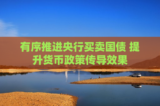 有序推进央行买卖国债 提升货币政策传导效果  第1张