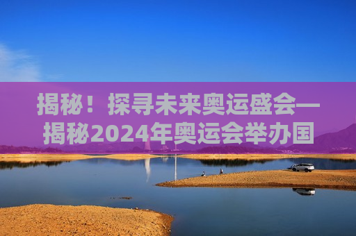 揭秘！探寻未来奥运盛会—揭秘2024年奥运会举办国家，揭秘！未来奥运盛会，2024年奥运会举办国家揭晓，揭秘未来奥运盛会，2024年奥运会举办国家揭晓  第1张