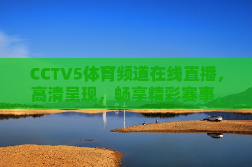 CCTV5体育频道在线直播，高清呈现，畅享精彩赛事，CCTV5体育频道高清直播，畅享精彩赛事，CCTV5体育频道高清直播，畅享精彩赛事
