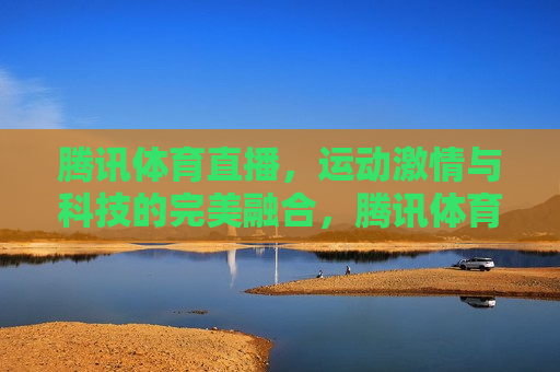 腾讯体育直播，运动 *** 与科技的完美融合，腾讯体育直播，科技与运动 *** 的交汇点，腾讯体育直播，科技与运动 *** 的交汇点