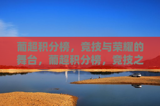 葡超积分榜，竞技与荣耀的舞台，葡超积分榜，竞技之争，荣耀之巅，葡超积分榜，竞技之争，荣耀之巅