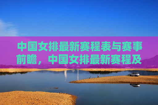 中国女排最新赛程表与赛事前瞻，中国女排最新赛程及赛事前瞻，备战热潮涌动，中国女排最新赛程前瞻，备战热潮涌动，期待精彩表现